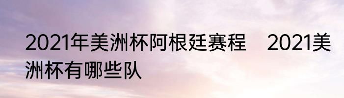 2021年美洲杯阿根廷赛程　2021美洲杯有哪些队