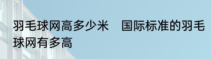 羽毛球网高多少米　国际标准的羽毛球网有多高