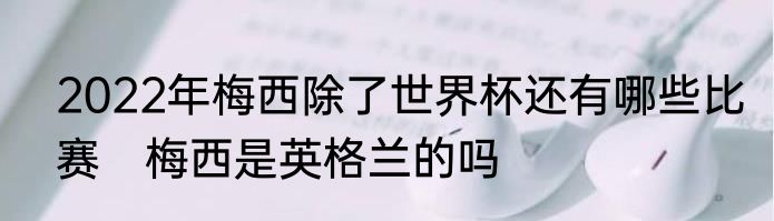 2022年梅西除了世界杯还有哪些比赛　梅西是英格兰的吗