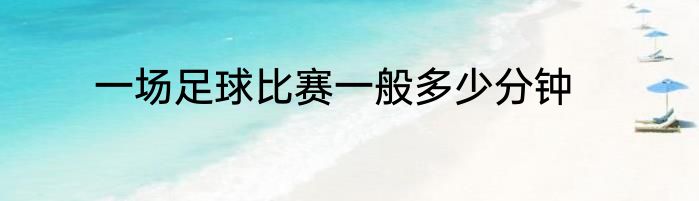 一场足球比赛一般多少分钟