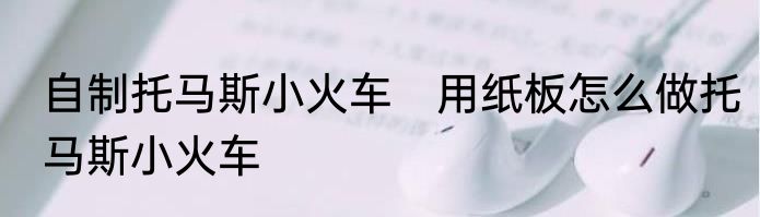 自制托马斯小火车　用纸板怎么做托马斯小火车