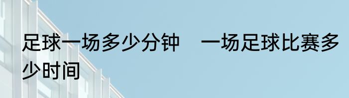 足球一场多少分钟　一场足球比赛多少时间