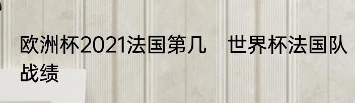 欧洲杯2021法国第几　世界杯法国队战绩