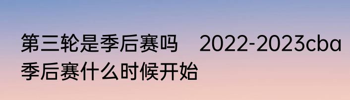 第三轮是季后赛吗　2022-2023cba季后赛什么时候开始