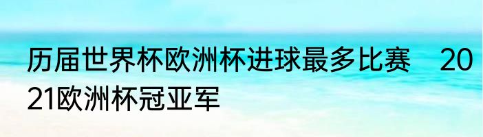 历届世界杯欧洲杯进球最多比赛　2021欧洲杯冠亚军