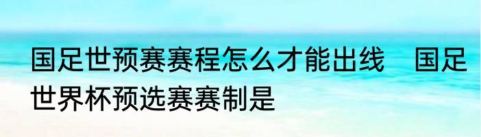 国足世预赛赛程怎么才能出线　国足世界杯预选赛赛制是
