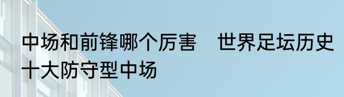 中场和前锋哪个厉害　世界足坛历史十大防守型中场