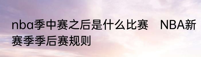 nba季中赛之后是什么比赛　NBA新赛季季后赛规则