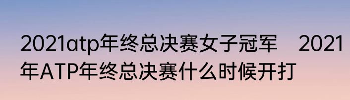 2021atp年终总决赛女子冠军　2021年ATP年终总决赛什么时候开打