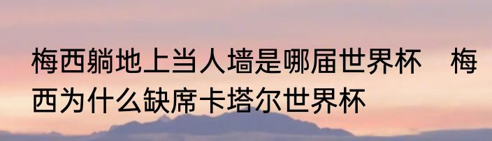 梅西躺地上当人墙是哪届世界杯　梅西为什么缺席卡塔尔世界杯