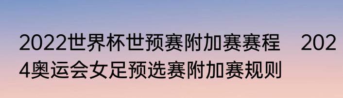 2022世界杯世预赛附加赛赛程　2024奥运会女足预选赛附加赛规则