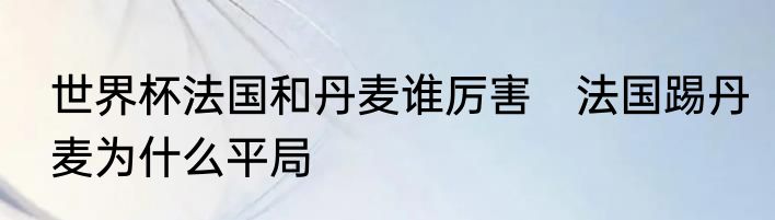 世界杯法国和丹麦谁厉害　法国踢丹麦为什么平局