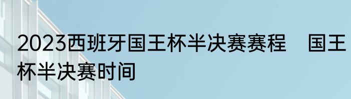 2023西班牙国王杯半决赛赛程　国王杯半决赛时间