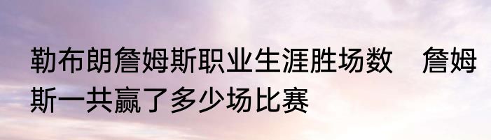 勒布朗詹姆斯职业生涯胜场数　詹姆斯一共赢了多少场比赛