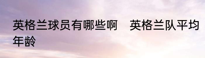 英格兰球员有哪些啊　英格兰队平均年龄