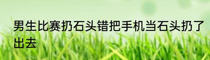 男生比赛扔石头错把手机当石头扔了出去