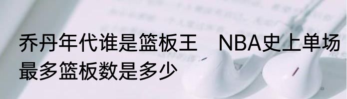 乔丹年代谁是篮板王　NBA史上单场最多篮板数是多少