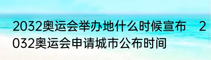 2032奥运会举办地什么时候宣布　2032奥运会申请城市公布时间