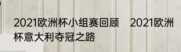 2021欧洲杯小组赛回顾　2021欧洲杯意大利夺冠之路