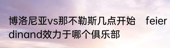 博洛尼亚vs那不勒斯几点开始　feierdinand效力于哪个俱乐部