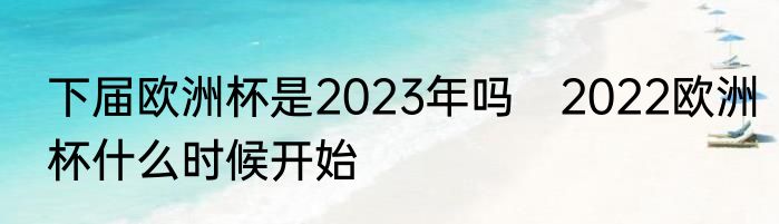 下届欧洲杯是2023年吗　2022欧洲杯什么时候开始