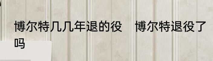 博尔特几几年退的役　博尔特退役了吗