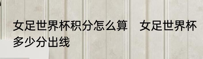 女足世界杯积分怎么算　女足世界杯多少分出线