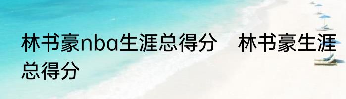 林书豪nba生涯总得分　林书豪生涯总得分