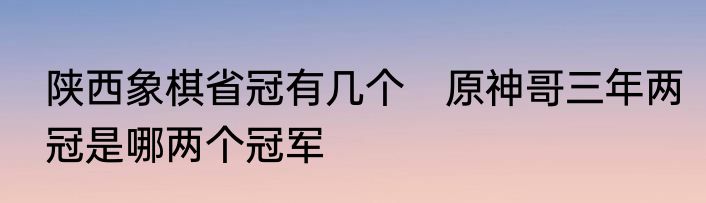 陕西象棋省冠有几个　原神哥三年两冠是哪两个冠军