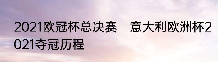 2021欧冠杯总决赛　意大利欧洲杯2021夺冠历程