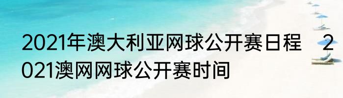 2021年澳大利亚网球公开赛日程　2021澳网网球公开赛时间