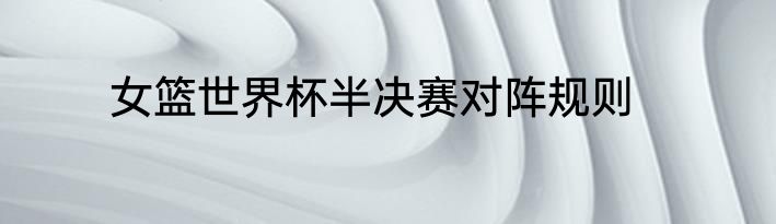 女篮世界杯半决赛对阵规则