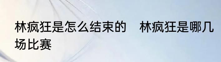 林疯狂是怎么结束的　林疯狂是哪几场比赛