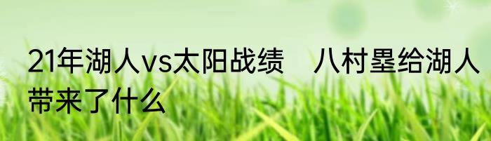 21年湖人vs太阳战绩　八村塁给湖人带来了什么