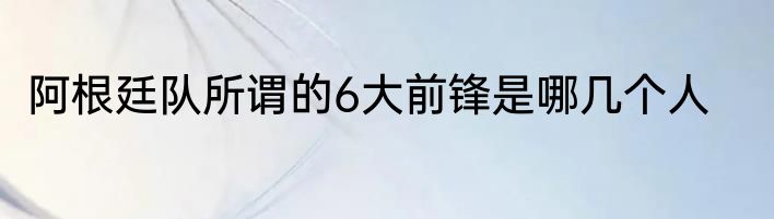 阿根廷队所谓的6大前锋是哪几个人
