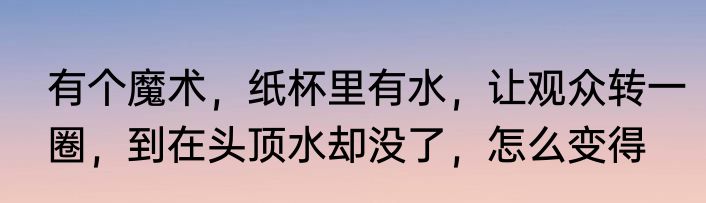 有个魔术，纸杯里有水，让观众转一圈，到在头顶水却没了，怎么变得