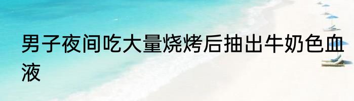 男子夜间吃大量烧烤后抽出牛奶色血液