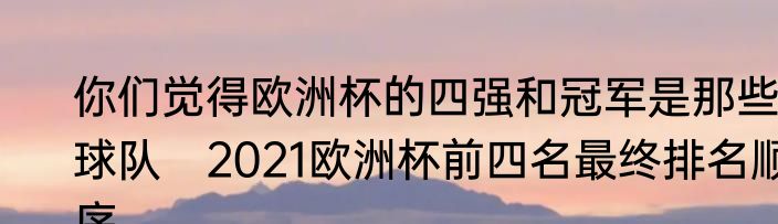 你们觉得欧洲杯的四强和冠军是那些球队　2021欧洲杯前四名最终排名顺序