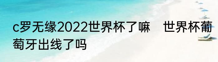 c罗无缘2022世界杯了嘛　世界杯葡萄牙出线了吗