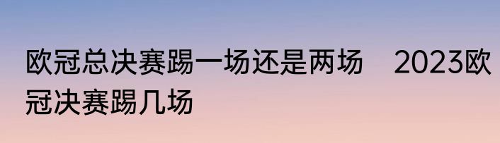 欧冠总决赛踢一场还是两场　2023欧冠决赛踢几场