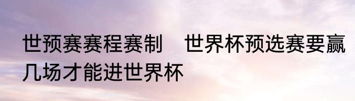 世预赛赛程赛制　世界杯预选赛要赢几场才能进世界杯