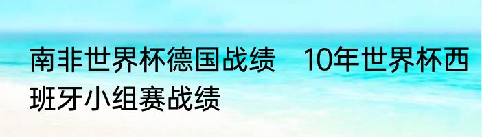 南非世界杯德国战绩　10年世界杯西班牙小组赛战绩