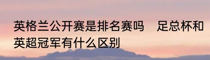 英格兰公开赛是排名赛吗　足总杯和英超冠军有什么区别