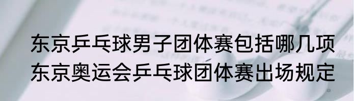 东京乒乓球男子团体赛包括哪几项　东京奥运会乒乓球团体赛出场规定