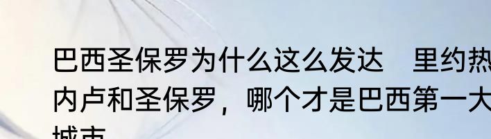 巴西圣保罗为什么这么发达　里约热内卢和圣保罗，哪个才是巴西第一大城市
