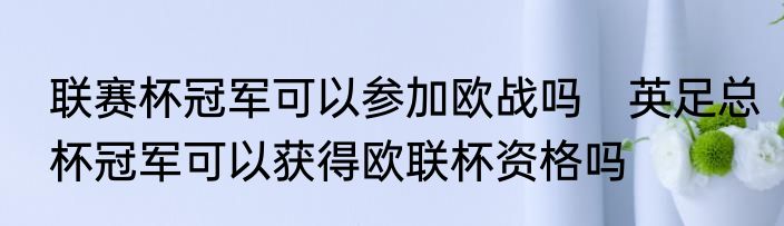 联赛杯冠军可以参加欧战吗　英足总杯冠军可以获得欧联杯资格吗