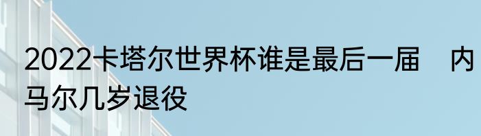 2022卡塔尔世界杯谁是最后一届　内马尔几岁退役