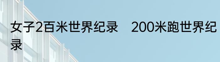 女子2百米世界纪录　200米跑世界纪录