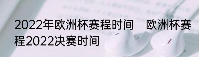 2022年欧洲杯赛程时间　欧洲杯赛程2022决赛时间