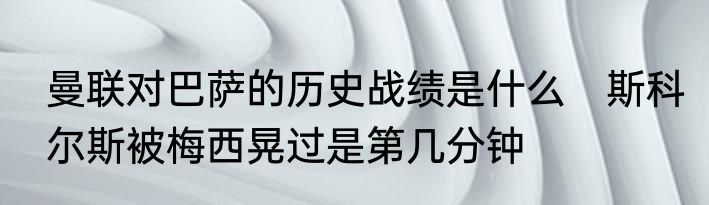 曼联对巴萨的历史战绩是什么　斯科尔斯被梅西晃过是第几分钟